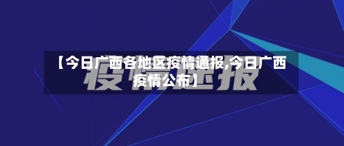 【今日广西各地区疫情通报,今日广西疫情公布】