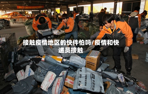 接触疫情地区的快件怕吗/疫情和快递员接触-第2张图片