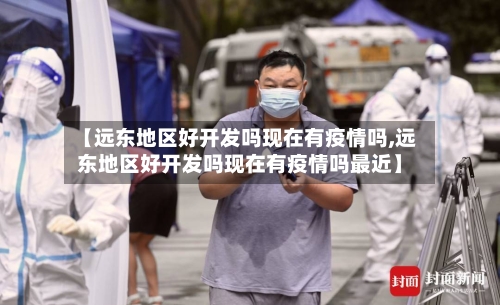【远东地区好开发吗现在有疫情吗,远东地区好开发吗现在有疫情吗最近】