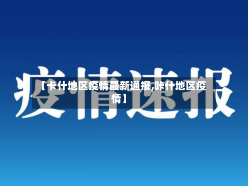 【卡什地区疫情最新通报,咔什地区疫情】