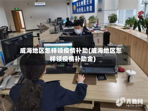 威海地区怎样领疫情补助(威海地区怎样领疫情补助金)-第2张图片