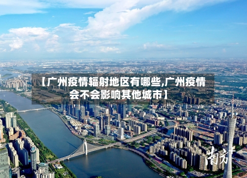 【广州疫情辐射地区有哪些,广州疫情会不会影响其他城市】