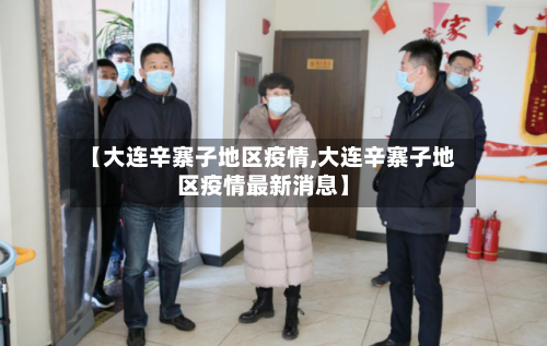 【大连辛寨子地区疫情,大连辛寨子地区疫情最新消息】