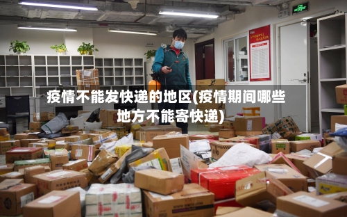 疫情不能发快递的地区(疫情期间哪些地方不能寄快递)