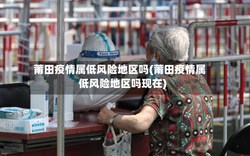 莆田疫情属低风险地区吗(莆田疫情属低风险地区吗现在)-第2张图片