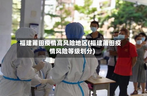 福建莆田疫情高风险地区(福建莆田疫情风险等级划分)