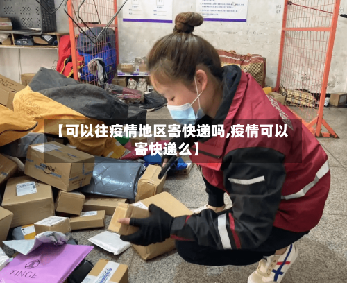 【可以往疫情地区寄快递吗,疫情可以寄快递么】