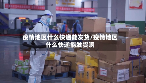 疫情地区什么快递能发货/疫情地区什么快递能发货啊