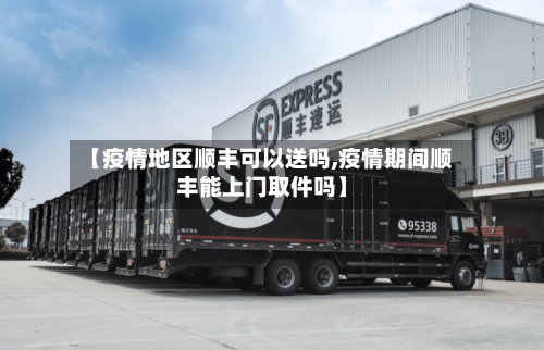 【疫情地区顺丰可以送吗,疫情期间顺丰能上门取件吗】