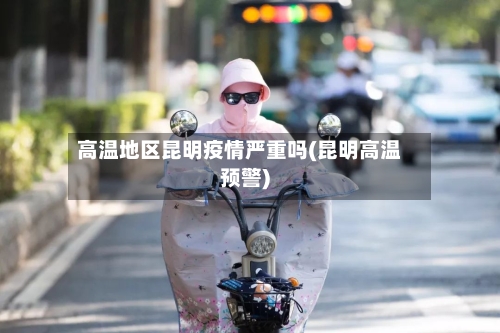 高温地区昆明疫情严重吗(昆明高温预警)-第2张图片
