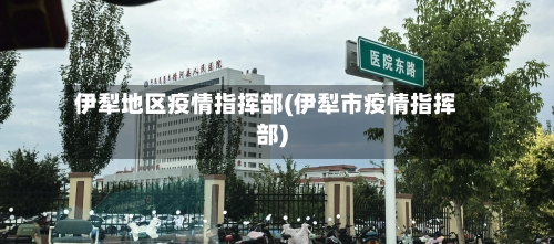 伊犁地区疫情指挥部(伊犁市疫情指挥部)-第2张图片