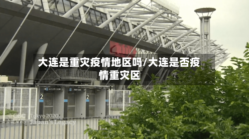 大连是重灾疫情地区吗/大连是否疫情重灾区-第2张图片