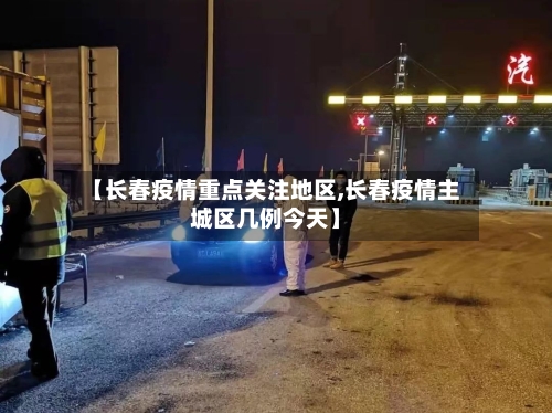 【长春疫情重点关注地区,长春疫情主城区几例今天】