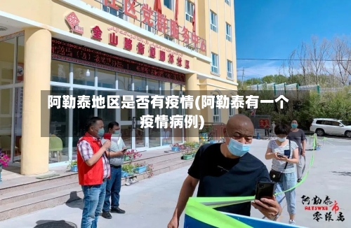 阿勒泰地区是否有疫情(阿勒泰有一个疫情病例)-第2张图片