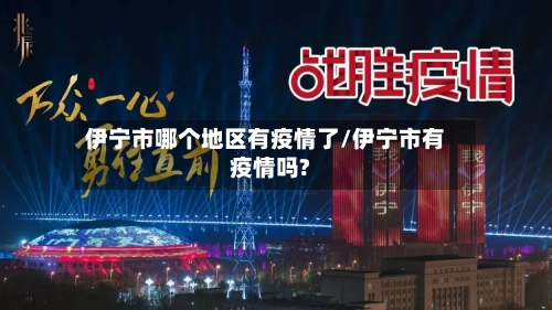 伊宁市哪个地区有疫情了/伊宁市有疫情吗?