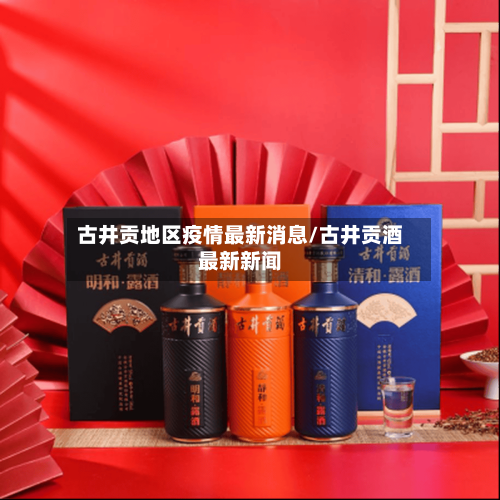 古井贡地区疫情最新消息/古井贡酒最新新闻-第2张图片