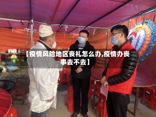 【疫情风险地区丧礼怎么办,疫情办丧事去不去】