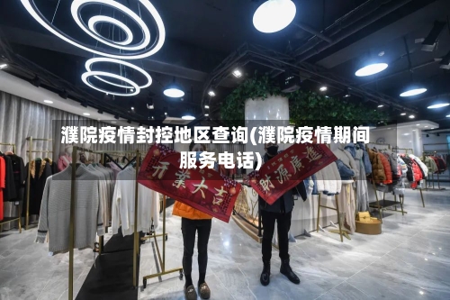 濮院疫情封控地区查询(濮院疫情期间服务电话)