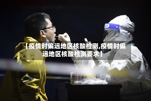 【疫情时偏远地区核酸检测,疫情时偏远地区核酸检测要求】-第2张图片