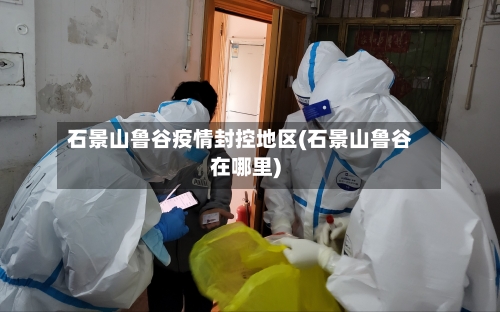 石景山鲁谷疫情封控地区(石景山鲁谷在哪里)