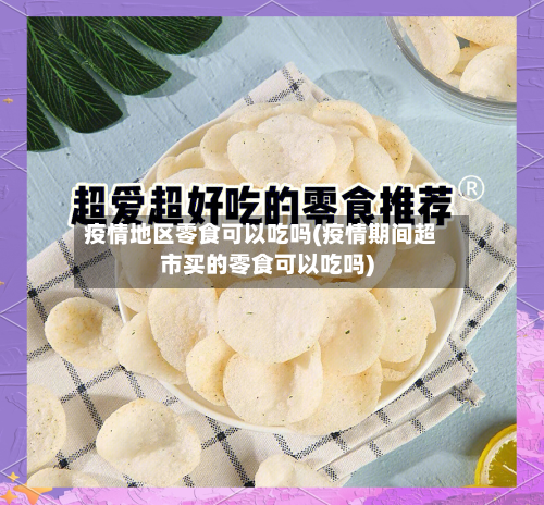 疫情地区零食可以吃吗(疫情期间超市买的零食可以吃吗)-第2张图片