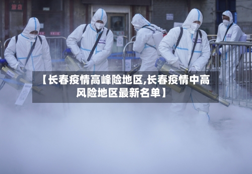 【长春疫情高峰险地区,长春疫情中高风险地区最新名单】