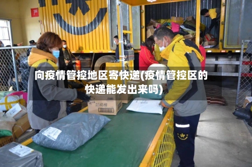 向疫情管控地区寄快递(疫情管控区的快递能发出来吗)-第2张图片