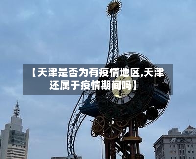 【天津是否为有疫情地区,天津还属于疫情期间吗】