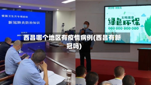 西昌哪个地区有疫情病例(西昌有新冠吗)-第2张图片