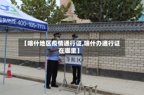 【喀什地区疫情通行证,喀什办通行证在哪里】