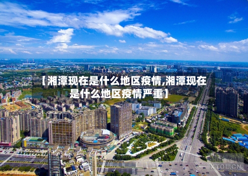 【湘潭现在是什么地区疫情,湘潭现在是什么地区疫情严重】-第2张图片