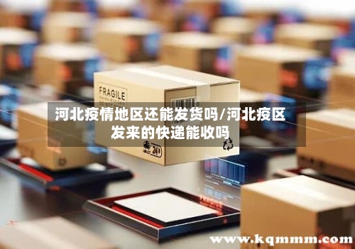 河北疫情地区还能发货吗/河北疫区发来的快递能收吗-第2张图片