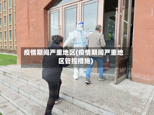 疫情期间严重地区(疫情期间严重地区管控措施)-第2张图片