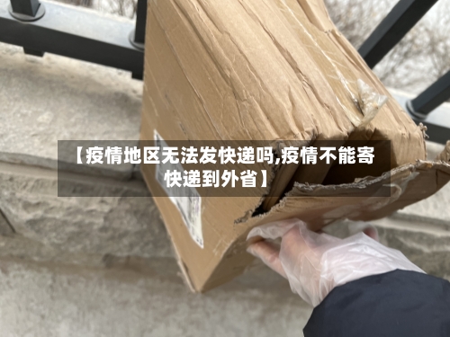 【疫情地区无法发快递吗,疫情不能寄快递到外省】-第2张图片