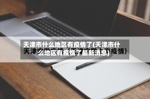 天津市什么地区有疫情了(天津市什么地区有疫情了最新消息)-第2张图片