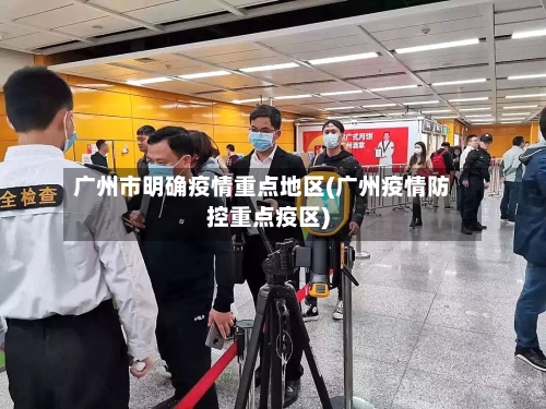 广州市明确疫情重点地区(广州疫情防控重点疫区)