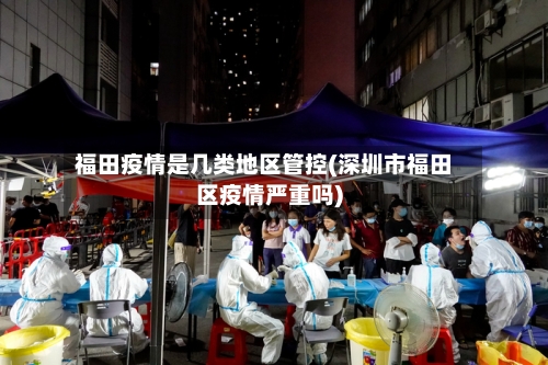 福田疫情是几类地区管控(深圳市福田区疫情严重吗)