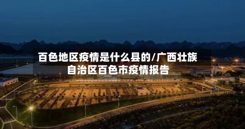 百色地区疫情是什么县的/广西壮族自治区百色市疫情报告