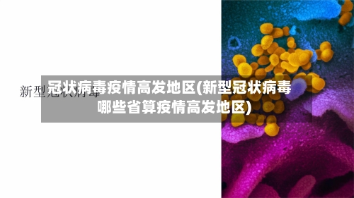 冠状病毒疫情高发地区(新型冠状病毒哪些省算疫情高发地区)