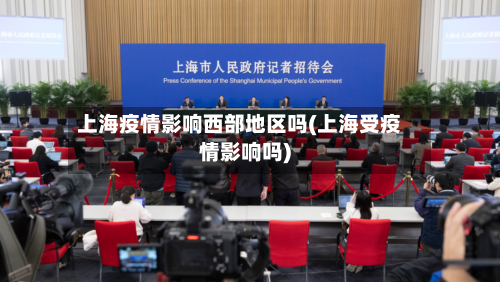 上海疫情影响西部地区吗(上海受疫情影响吗)