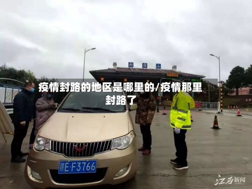 疫情封路的地区是哪里的/疫情那里封路了-第2张图片
