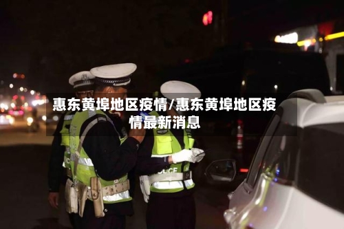 惠东黄埠地区疫情/惠东黄埠地区疫情最新消息