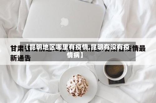 【昆明地区哪里有疫情,昆明有没有疫情病】